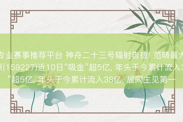 专业赛事推荐平台 神舟二十三号辐射告捷! 范畴最大的航空航天ETF中原(159227)近10日“吸金”超5亿， 年头于今累计流入38亿， 居同主见第一