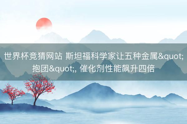 世界杯竞猜网站 斯坦福科学家让五种金属"抱团", 催化剂性能飙升四倍