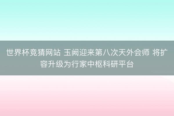 世界杯竞猜网站 玉阙迎来第八次天外会师 将扩容升级为行家中枢科研平台