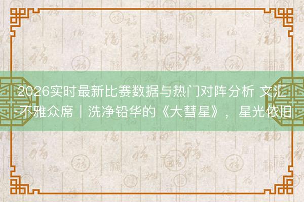 2026实时最新比赛数据与热门对阵分析 文汇·不雅众席｜洗净铅华的《大彗星》，星光依旧