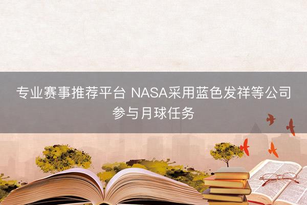 专业赛事推荐平台 NASA采用蓝色发祥等公司参与月球任务