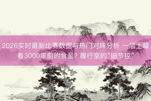 2026实时最新比赛数据与热门对阵分析 一层土藏着3000年前的食品? 履行室的“细节控”