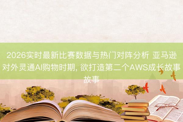 2026实时最新比赛数据与热门对阵分析 亚马逊对外灵通AI购物时期， 欲打造第二个AWS成长故事