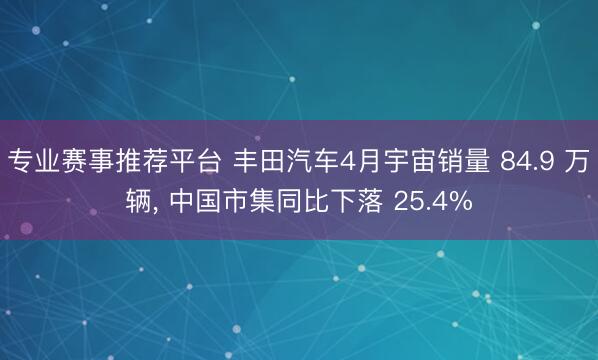 专业赛事推荐平台 丰田汽车4月宇宙销量 84.9 万辆， 中国市集同比下落 25.4%