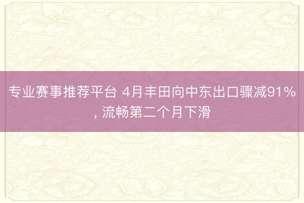 专业赛事推荐平台 4月丰田向中东出口骤减91%， 流畅第二个月下滑