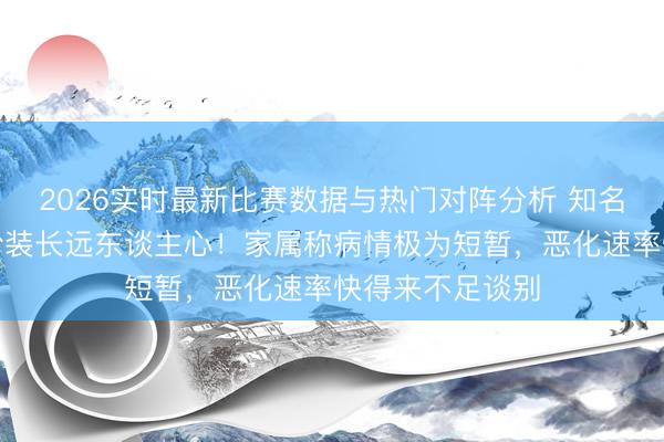 2026实时最新比赛数据与热门对阵分析 知名男演员离世!扮装长远东谈主心!家属称病情极为短暂,恶化速率快得来不足谈别