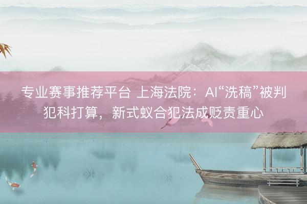 专业赛事推荐平台 上海法院：AI“洗稿”被判犯科打算，新式蚁合犯法成贬责重心