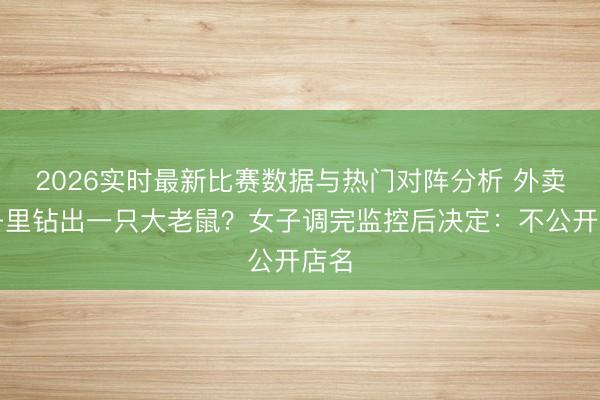 2026实时最新比赛数据与热门对阵分析 外卖袋子里钻出一只大老鼠？女子调完监控后决定：不公开店名