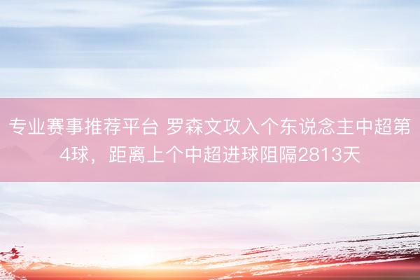 专业赛事推荐平台 罗森文攻入个东说念主中超第4球，距离上个中超进球阻隔2813天