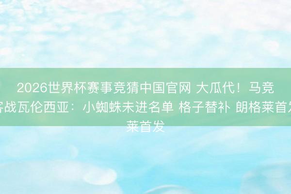 2026世界杯赛事竞猜中国官网 大瓜代！马竞客战瓦伦西亚：小蜘蛛未进名单 格子替补 朗格莱首发