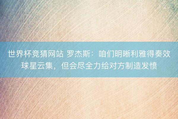 世界杯竞猜网站 罗杰斯：咱们明晰利雅得奏效球星云集，但会尽全力给对方制造发愤