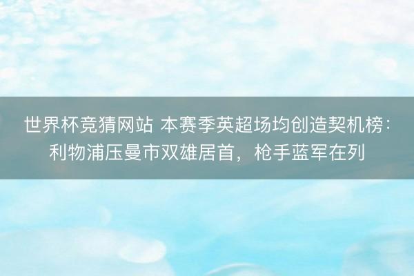 世界杯竞猜网站 本赛季英超场均创造契机榜:利物浦压曼市双雄居首,枪手蓝军在列