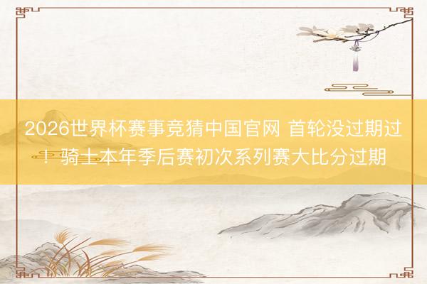 2026世界杯赛事竞猜中国官网 首轮没过期过！骑士本年季后赛初次系列赛大比分过期