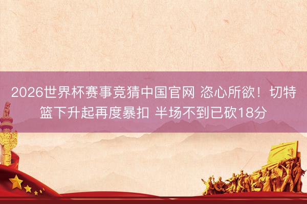 2026世界杯赛事竞猜中国官网 恣心所欲！切特篮下升起再度暴扣 半场不到已砍18分