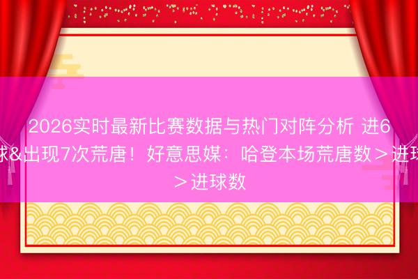 2026实时最新比赛数据与热门对阵分析 进6个球&出现7次荒唐！好意思媒：哈登本场荒唐数＞进球数