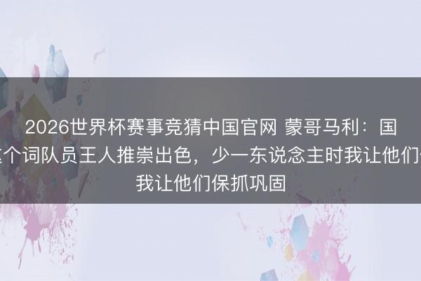 2026世界杯赛事竞猜中国官网 蒙哥马利：国安所有这个词队员王人推崇出色，少一东说念主时我让他们保抓巩固