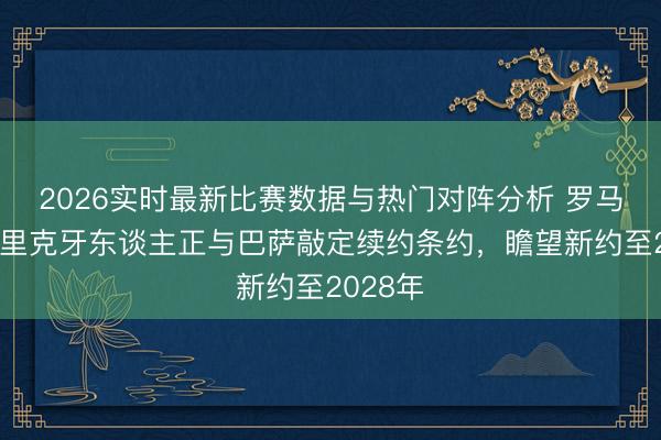 2026实时最新比赛数据与热门对阵分析 罗马诺：弗里克牙东谈主正与巴萨敲定续约条约，瞻望新约至2028年