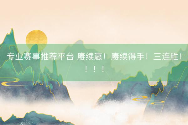 专业赛事推荐平台 赓续赢！赓续得手！三连胜！！！！