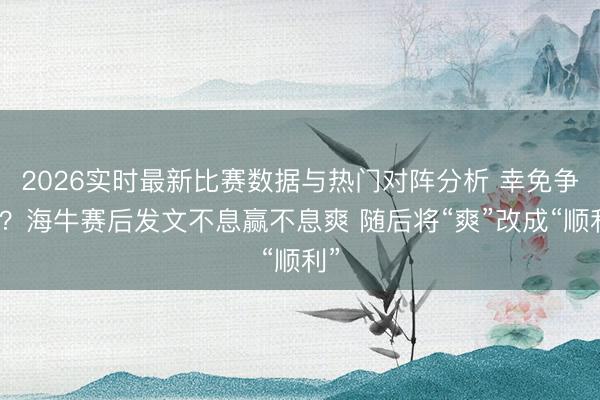 2026实时最新比赛数据与热门对阵分析 幸免争议？海牛赛后发文不息赢不息爽 随后将“爽”改成“顺利”