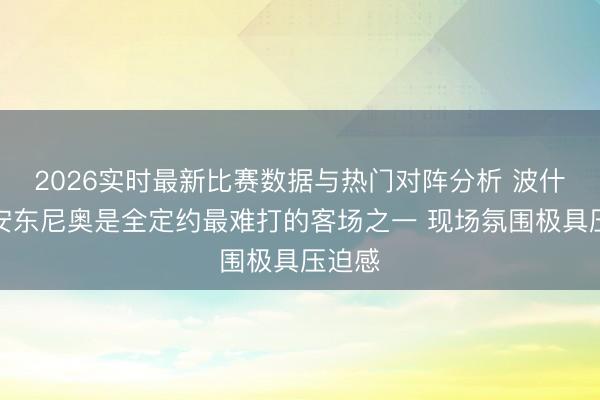2026实时最新比赛数据与热门对阵分析 波什：圣安东尼奥是全定约最难打的客场之一 现场氛围极具压迫感