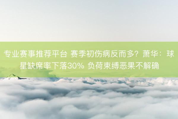 专业赛事推荐平台 赛季初伤病反而多?萧华:球星缺席率下落30% 负荷束缚恶果不解确