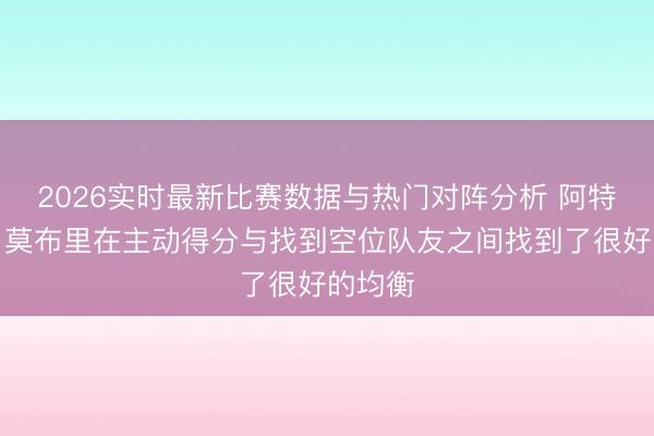 2026实时最新比赛数据与热门对阵分析 阿特金森：莫布里在主动得分与找到空位队友之间找到了很好的均衡