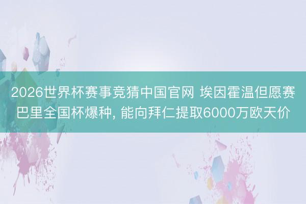 2026世界杯赛事竞猜中国官网 埃因霍温但愿赛巴里全国杯爆种， 能向拜仁提取6000万欧天价