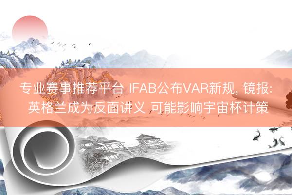专业赛事推荐平台 IFAB公布VAR新规， 镜报: 英格兰成为反面讲义 可能影响宇宙杯计策