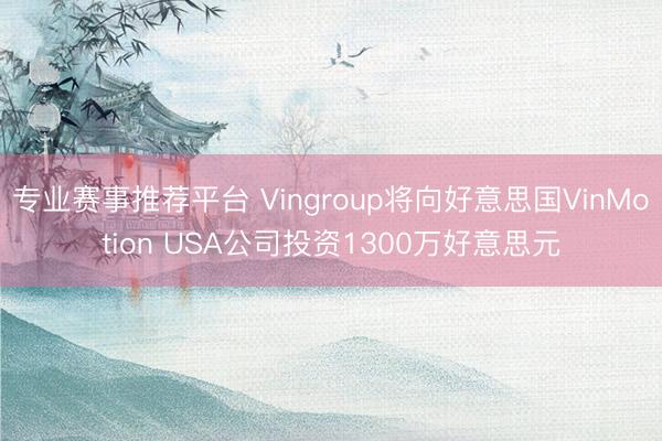 专业赛事推荐平台 Vingroup将向好意思国VinMotion USA公司投资1300万好意思元