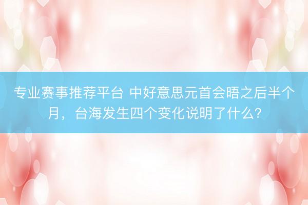 专业赛事推荐平台 中好意思元首会晤之后半个月，台海发生四个变化说明了什么？