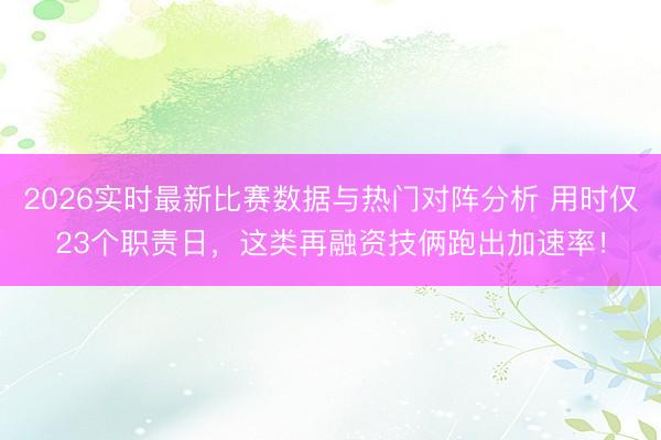 2026实时最新比赛数据与热门对阵分析 用时仅23个职责日,这类再融资技俩跑出加速率!