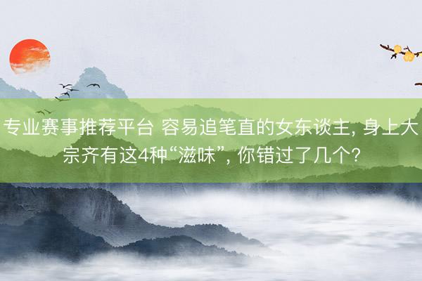 专业赛事推荐平台 容易追笔直的女东谈主， 身上大宗齐有这4种“滋味”， 你错过了几个?