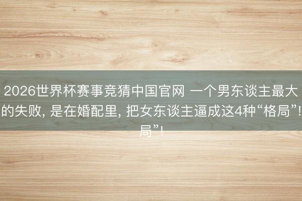 2026世界杯赛事竞猜中国官网 一个男东谈主最大的失败, 是在婚配里, 把女东谈主逼成这4种“格局”!