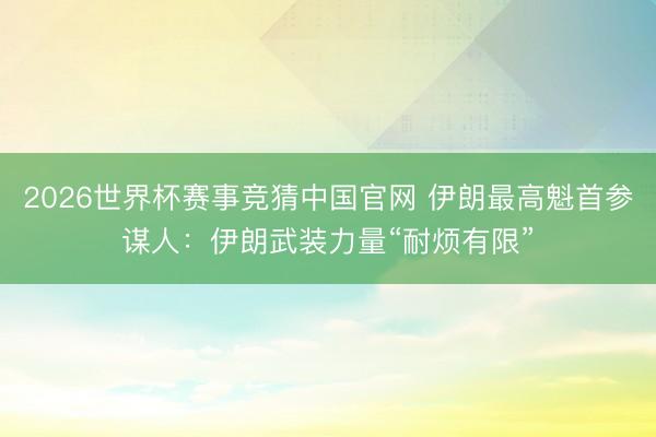 2026世界杯赛事竞猜中国官网 伊朗最高魁首参谋人:伊朗武装力量“耐烦有限”