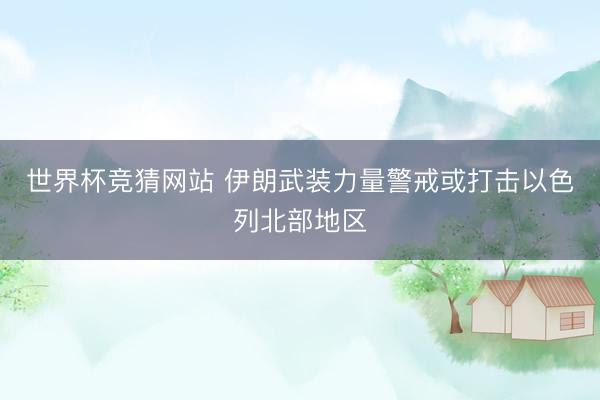 世界杯竞猜网站 伊朗武装力量警戒或打击以色列北部地区