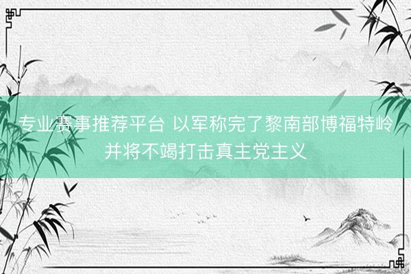 专业赛事推荐平台 以军称完了黎南部博福特岭并将不竭打击真主党主义