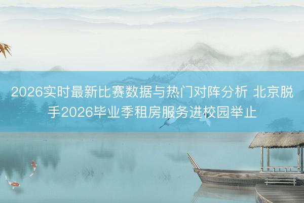 2026实时最新比赛数据与热门对阵分析 北京脱手2026毕业季租房服务进校园举止