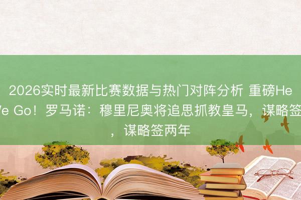 2026实时最新比赛数据与热门对阵分析 重磅Here We Go！罗马诺：穆里尼奥将追思抓教皇马，谋略签两年