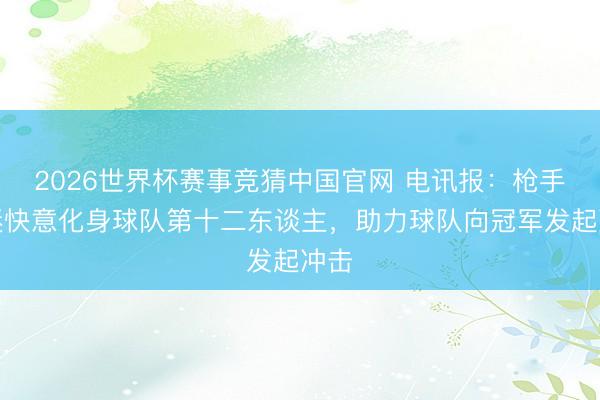 2026世界杯赛事竞猜中国官网 电讯报：枪手球迷快意化身球队第十二东谈主，助力球队向冠军发起冲击