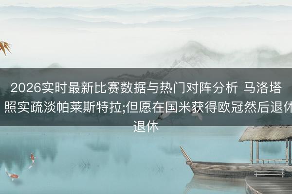 2026实时最新比赛数据与热门对阵分析 马洛塔: 照实疏淡帕莱斯特拉;但愿在国米获得欧冠然后退休
