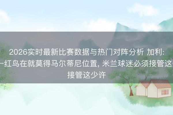 2026实时最新比赛数据与热门对阵分析 加利: 独一红鸟在就莫得马尔蒂尼位置， 米兰球迷必须接管这少许