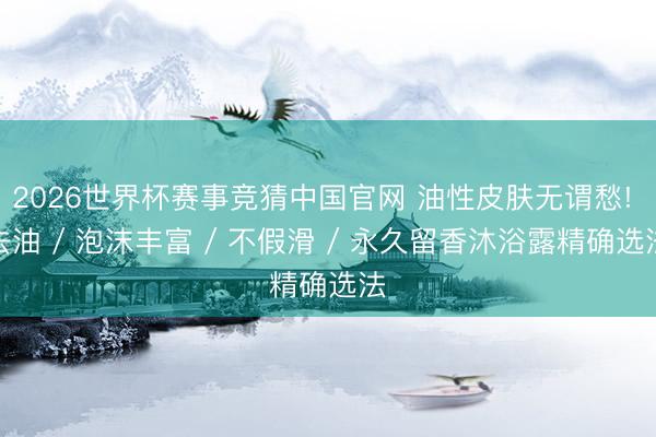 2026世界杯赛事竞猜中国官网 油性皮肤无谓愁! 去油 / 泡沫丰富 / 不假滑 / 永久留香沐浴露精确选法