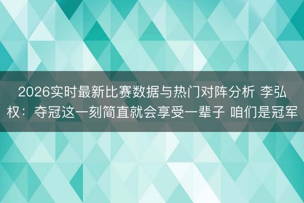 2026实时最新比赛数据与热门对阵分析 李弘权：夺冠这一刻简直就会享受一辈子 咱们是冠军