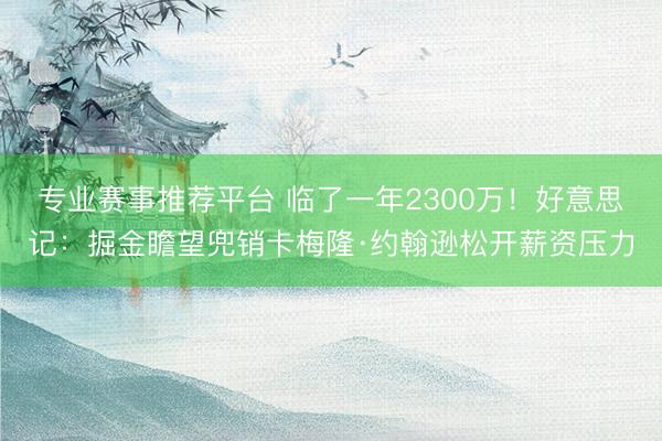 专业赛事推荐平台 临了一年2300万!好意思记:掘金瞻望兜销卡梅隆·约翰逊松开薪资压力