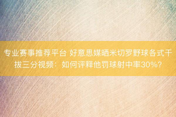 专业赛事推荐平台 好意思媒晒米切罗野球各式干拔三分视频：如何评释他罚球射中率30%？