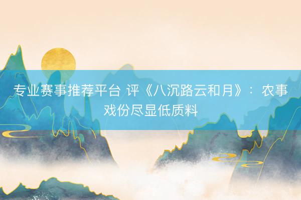 专业赛事推荐平台 评《八沉路云和月》：农事戏份尽显低质料