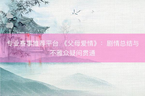 专业赛事推荐平台 《父母爱情》:剧情总结与不雅众疑问贯通