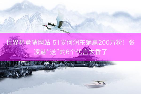 世界杯竞猜网站 51岁何润东躺赢200万粉！张凌赫“送”的6个代言太香了