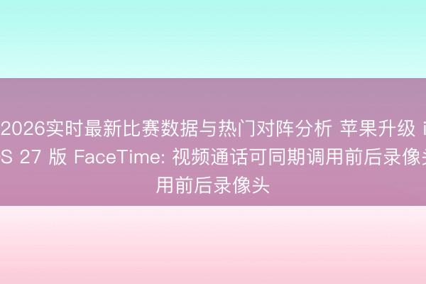 2026实时最新比赛数据与热门对阵分析 苹果升级 iOS 27 版 FaceTime: 视频通话可同期调用前后录像头