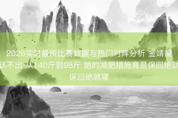 2026实时最新比赛数据与热门对阵分析 金靖瘦到认不出 从140斤到98斤 她的减肥措施竟是保回绝就寝